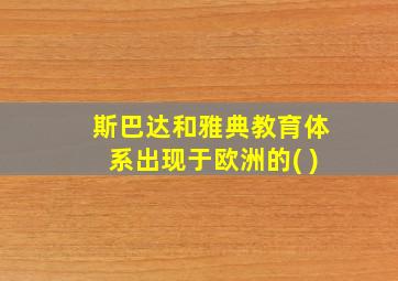 斯巴达和雅典教育体系出现于欧洲的( )